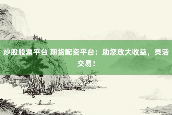 炒股股票平台 期货配资平台：助您放大收益，灵活交易！