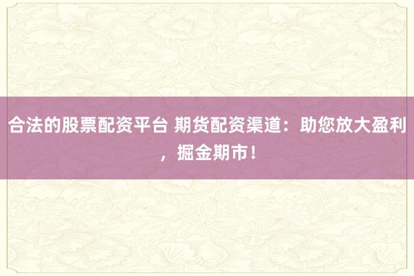 合法的股票配资平台 期货配资渠道：助您放大盈利，掘金期市！