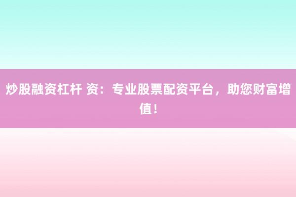 炒股融资杠杆 资：专业股票配资平台，助您财富增值！