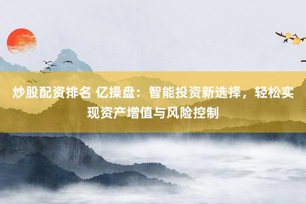炒股配资排名 亿操盘：智能投资新选择，轻松实现资产增值与风险控制