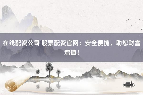 在线配资公司 股票配资官网：安全便捷，助您财富增值！