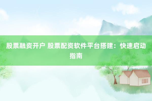 股票融资开户 股票配资软件平台搭建：快速启动指南