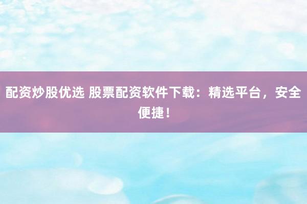 配资炒股优选 股票配资软件下载：精选平台，安全便捷！