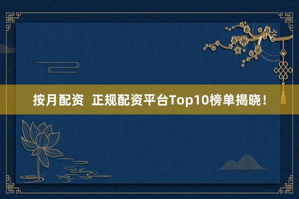 按月配资  正规配资平台Top10榜单揭晓！