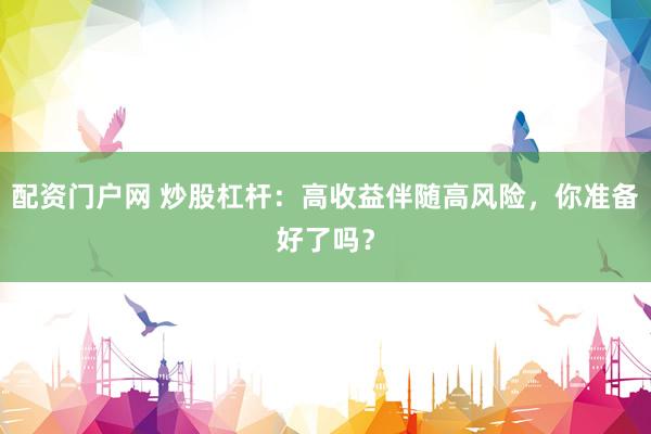 配资门户网 炒股杠杆：高收益伴随高风险，你准备好了吗？