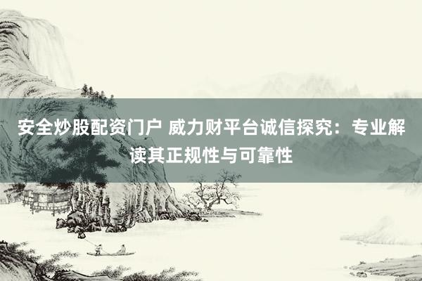 安全炒股配资门户 威力财平台诚信探究：专业解读其正规性与可靠性