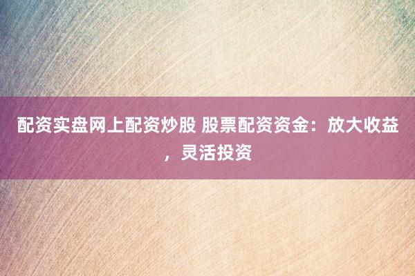 配资实盘网上配资炒股 股票配资资金：放大收益，灵活投资