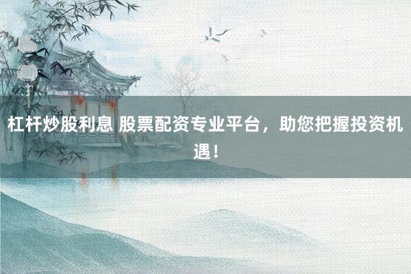 杠杆炒股利息 股票配资专业平台，助您把握投资机遇！