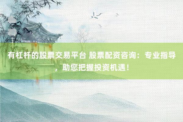 有杠杆的股票交易平台 股票配资咨询：专业指导，助您把握投资机遇！