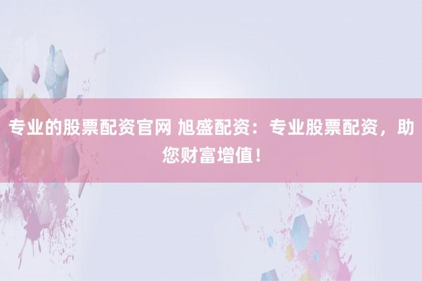 专业的股票配资官网 旭盛配资：专业股票配资，助您财富增值！