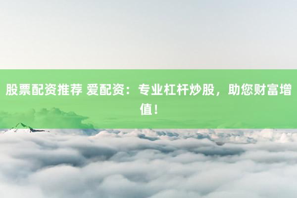 股票配资推荐 爱配资：专业杠杆炒股，助您财富增值！