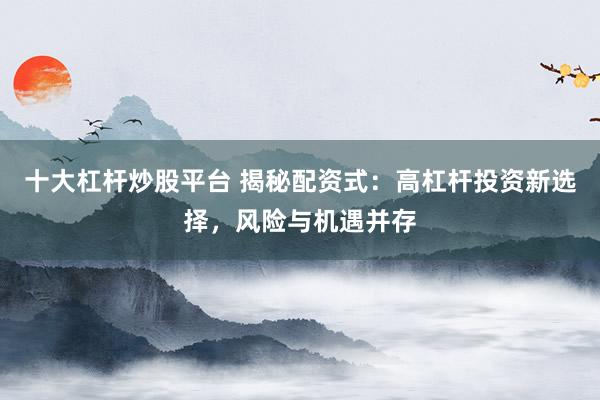 十大杠杆炒股平台 揭秘配资式：高杠杆投资新选择，风险与机遇并存