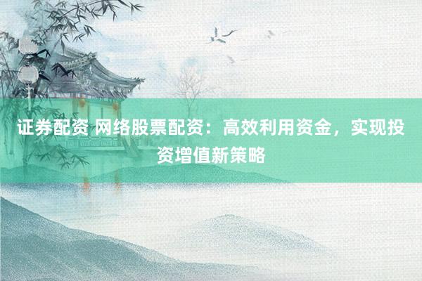 证券配资 网络股票配资：高效利用资金，实现投资增值新策略