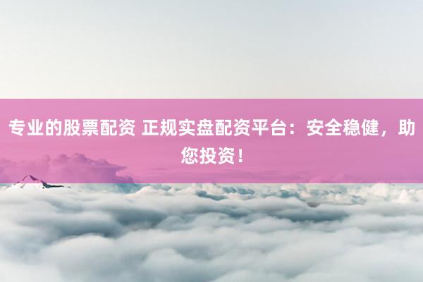 专业的股票配资 正规实盘配资平台：安全稳健，助您投资！