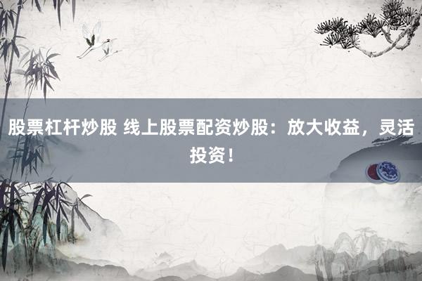 股票杠杆炒股 线上股票配资炒股：放大收益，灵活投资！