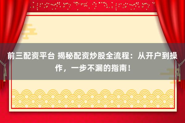 前三配资平台 揭秘配资炒股全流程：从开户到操作，一步不漏的指南！