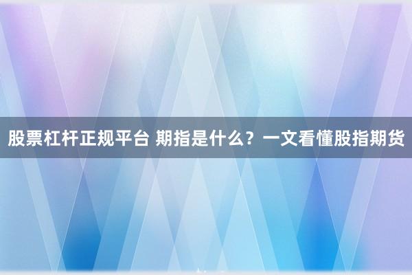 股票杠杆正规平台 期指是什么？一文看懂股指期货