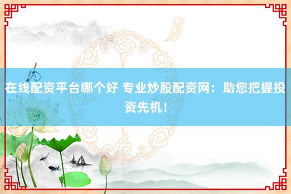 在线配资平台哪个好 专业炒股配资网：助您把握投资先机！