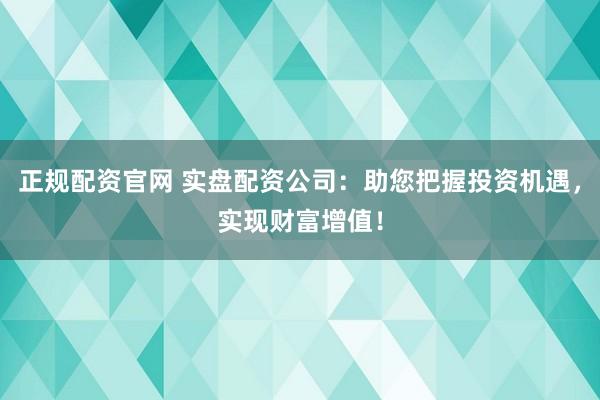 正规配资官网 实盘配资公司：助您把握投资机遇，实现财富增值！