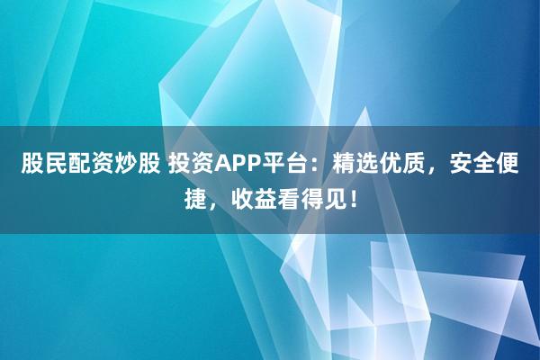 股民配资炒股 投资APP平台：精选优质，安全便捷，收益看得见！