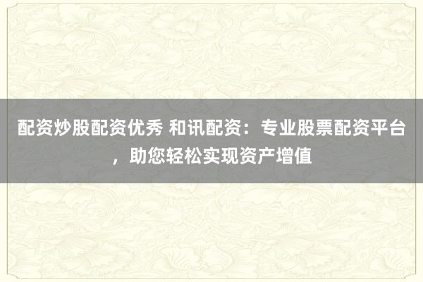 配资炒股配资优秀 和讯配资：专业股票配资平台，助您轻松实现资产增值