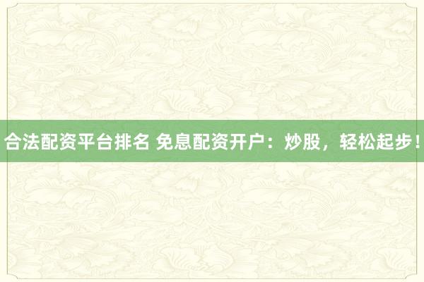 合法配资平台排名 免息配资开户：炒股，轻松起步！