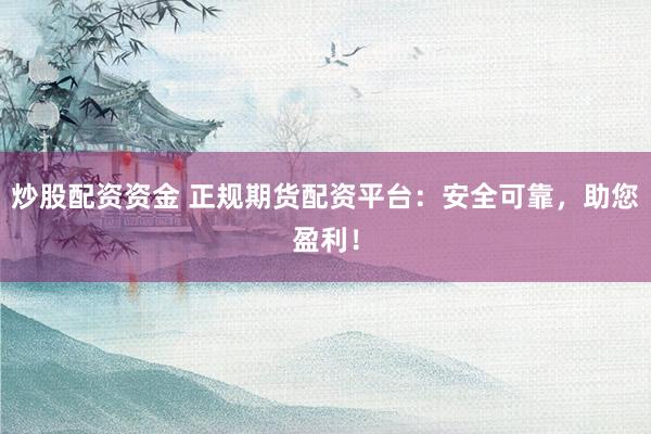 炒股配资资金 正规期货配资平台：安全可靠，助您盈利！