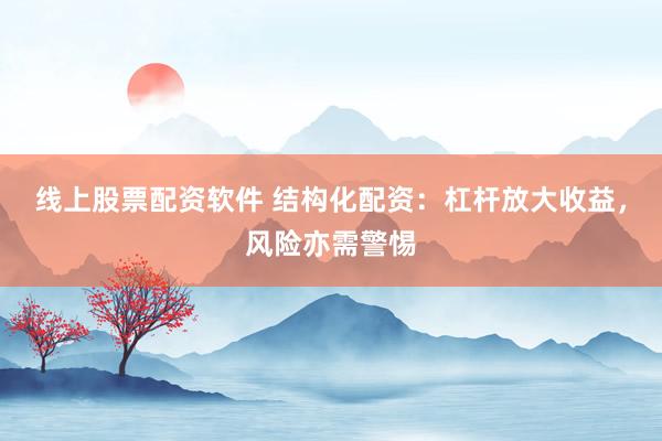 线上股票配资软件 结构化配资：杠杆放大收益，风险亦需警惕