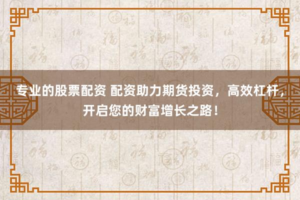 专业的股票配资 配资助力期货投资，高效杠杆，开启您的财富增长之路！