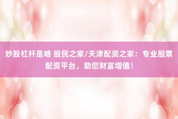 炒股杠杆是啥 股民之家/天津配资之家：专业股票配资平台，助您财富增值！