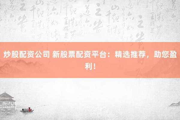 炒股配资公司 新股票配资平台：精选推荐，助您盈利！