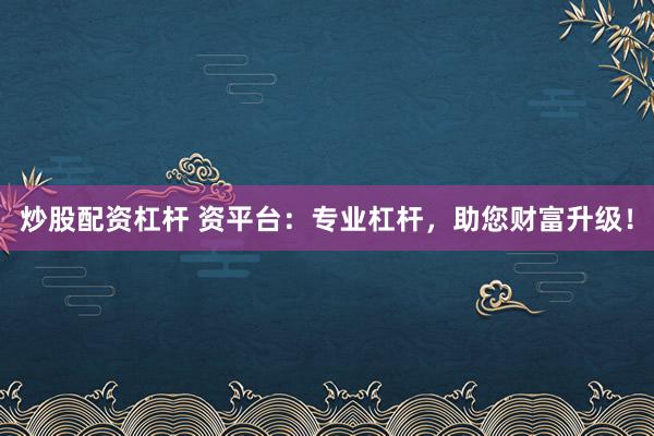 炒股配资杠杆 资平台：专业杠杆，助您财富升级！