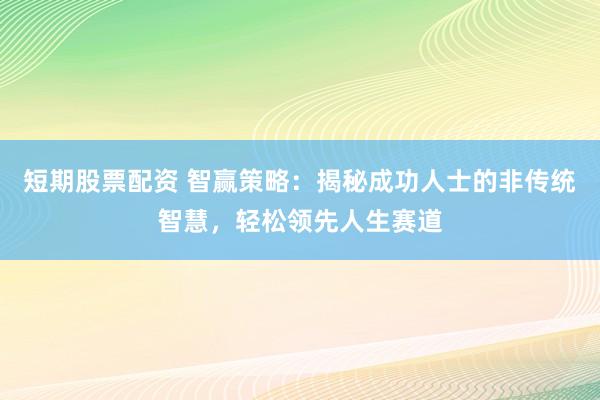 短期股票配资 智赢策略：揭秘成功人士的非传统智慧，轻松领先人生赛道