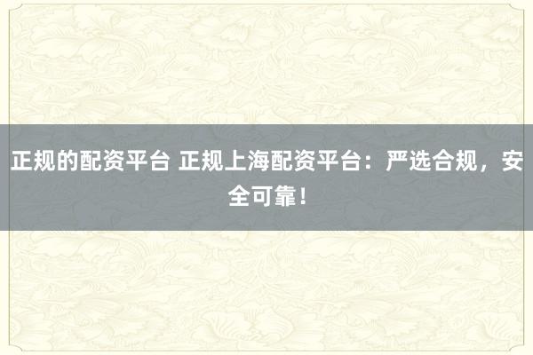 正规的配资平台 正规上海配资平台：严选合规，安全可靠！