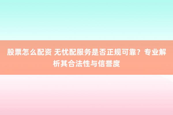 股票怎么配资 无忧配服务是否正规可靠？专业解析其合法性与信誉度