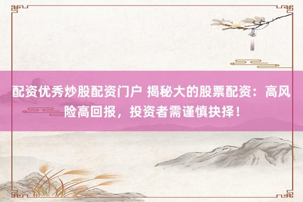 配资优秀炒股配资门户 揭秘大的股票配资：高风险高回报，投资者需谨慎抉择！