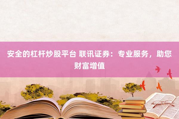 安全的杠杆炒股平台 联讯证券：专业服务，助您财富增值