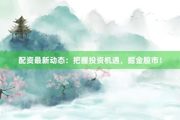 配资最新动态：把握投资机遇，掘金股市！
