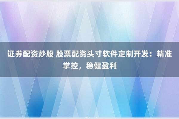 证券配资炒股 股票配资头寸软件定制开发：精准掌控，稳健盈利
