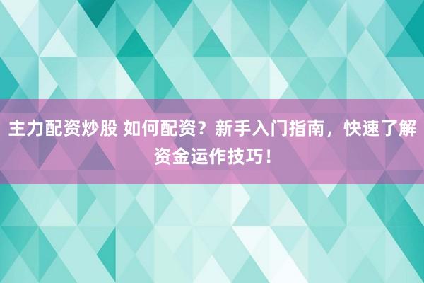 主力配资炒股 如何配资？新手入门指南，快速了解资金运作技巧！