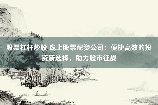 股票杠杆炒股 线上股票配资公司：便捷高效的投资新选择，助力股市征战