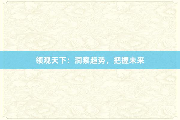 领观天下：洞察趋势，把握未来