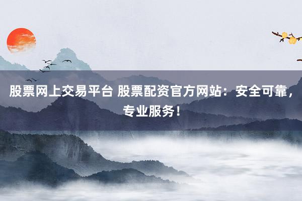 股票网上交易平台 股票配资官方网站：安全可靠，专业服务！