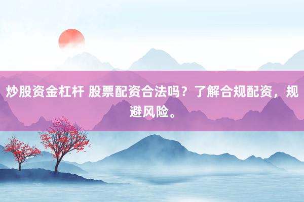 炒股资金杠杆 股票配资合法吗？了解合规配资，规避风险。