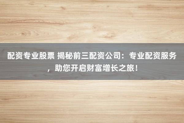 配资专业股票 揭秘前三配资公司：专业配资服务，助您开启财富增长之旅！