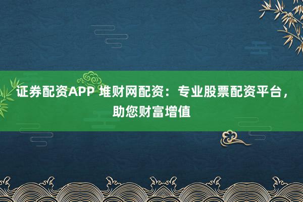 证券配资APP 堆财网配资：专业股票配资平台，助您财富增值