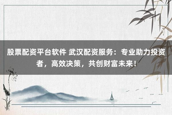 股票配资平台软件 武汉配资服务:专业助力投资者,高效决策,共创财富未来!
