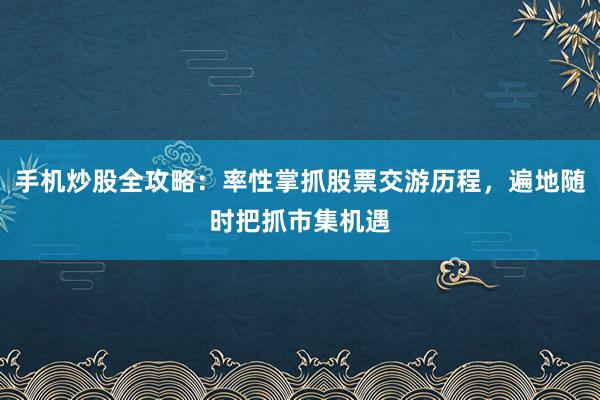 手机炒股全攻略:率性掌抓股票交游历程,遍地随时把抓市集机遇
