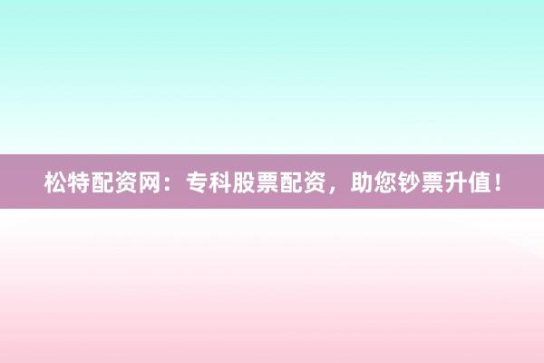 松特配资网:专科股票配资,助您钞票升值!