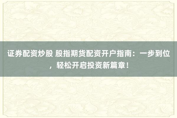 证券配资炒股 股指期货配资开户指南：一步到位，轻松开启投资新篇章！